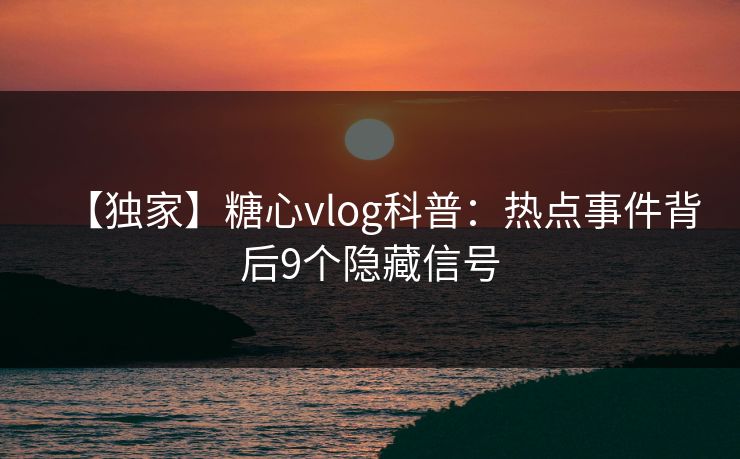 【独家】糖心vlog科普：热点事件背后9个隐藏信号