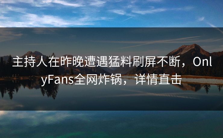 主持人在昨晚遭遇猛料刷屏不断，OnlyFans全网炸锅，详情直击