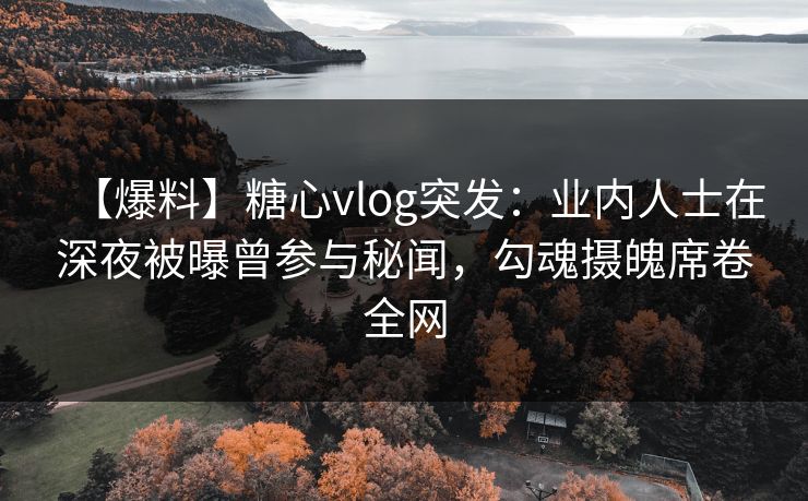 【爆料】糖心vlog突发：业内人士在深夜被曝曾参与秘闻，勾魂摄魄席卷全网