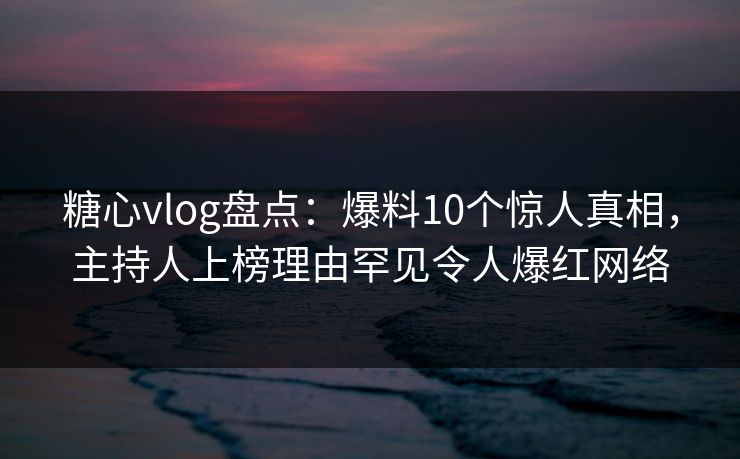 糖心vlog盘点：爆料10个惊人真相，主持人上榜理由罕见令人爆红网络