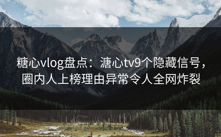糖心vlog盘点：溏心tv9个隐藏信号，圈内人上榜理由异常令人全网炸裂