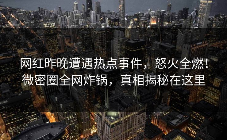 网红昨晚遭遇热点事件,怒火全燃!微密圈全网炸锅,真相揭秘在这里 网红昨晚遭遇热点事件,怒火全燃!微密圈全网炸锅,真相揭秘在这里