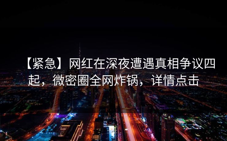 【紧急】网红在深夜遭遇真相争议四起，微密圈全网炸锅，详情点击