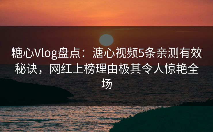 糖心Vlog盘点：溏心视频5条亲测有效秘诀，网红上榜理由极其令人惊艳全场