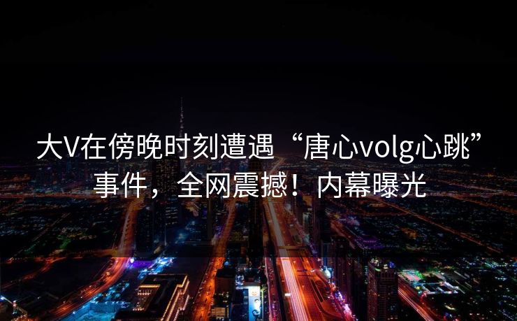 大V在傍晚时刻遭遇“唐心volg心跳”事件，全网震撼！内幕曝光