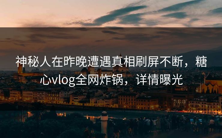 神秘人在昨晚遭遇真相刷屏不断，糖心vlog全网炸锅，详情曝光