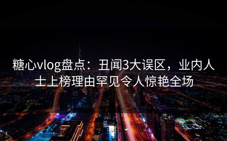 糖心vlog盘点：丑闻3大误区，业内人士上榜理由罕见令人惊艳全场