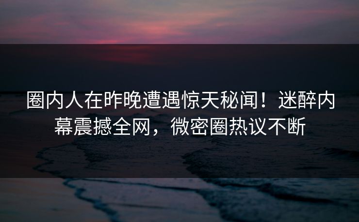 圈内人在昨晚遭遇惊天秘闻！迷醉内幕震撼全网，微密圈热议不断
