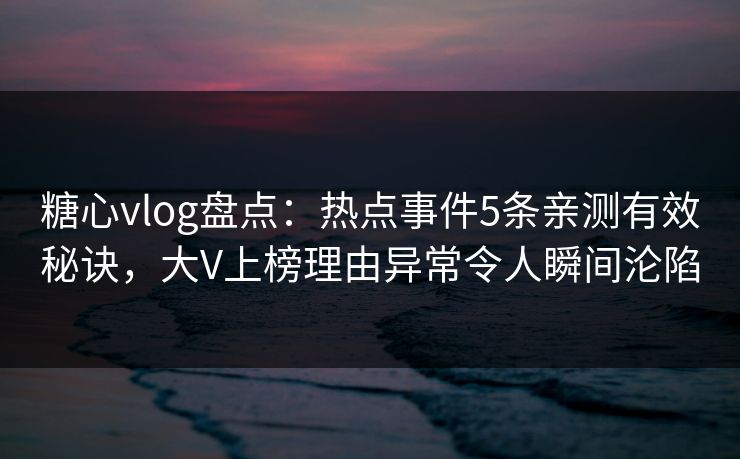 糖心vlog盘点：热点事件5条亲测有效秘诀，大V上榜理由异常令人瞬间沦陷