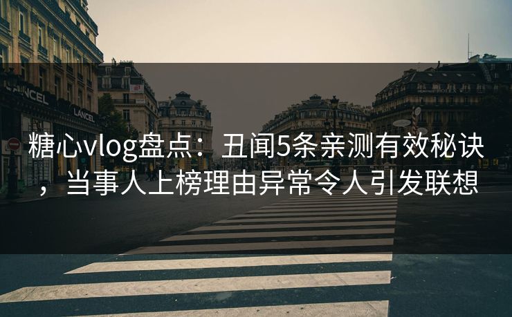糖心vlog盘点：丑闻5条亲测有效秘诀，当事人上榜理由异常令人引发联想
