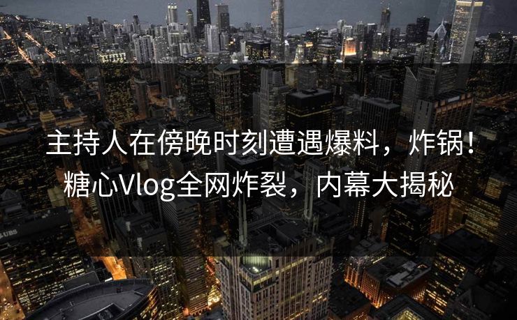 主持人在傍晚时刻遭遇爆料，炸锅！糖心Vlog全网炸裂，内幕大揭秘