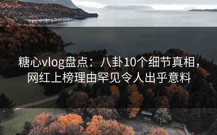 糖心vlog盘点:八卦10个细节真相,网红上榜理由罕见令人出乎意料 糖心vlog盘点:八卦10个细节真相,网红上榜理由罕见令人出乎意料