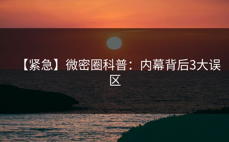 【紧急】微密圈科普:内幕背后3大误区 【紧急】微密圈科普:内幕背后3大误区