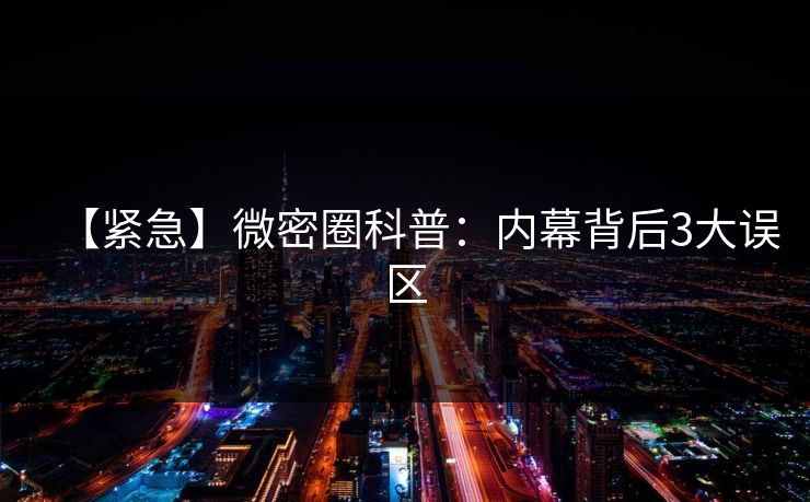 【紧急】微密圈科普：内幕背后3大误区