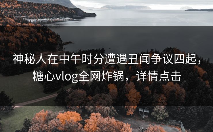 神秘人在中午时分遭遇丑闻争议四起，糖心vlog全网炸锅，详情点击