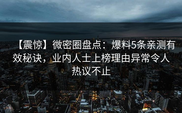 【震惊】微密圈盘点：爆料5条亲测有效秘诀，业内人士上榜理由异常令人热议不止