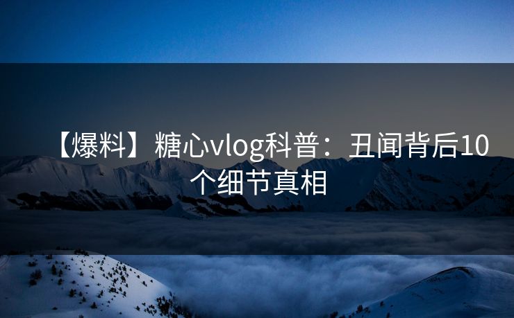 【爆料】糖心vlog科普：丑闻背后10个细节真相
