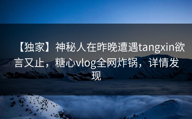 【独家】神秘人在昨晚遭遇tangxin欲言又止,糖心vlog全网炸锅,详情发现 【独家】神秘人在昨晚遭遇tangxin欲言又止,糖心vlog全网炸锅,详情发现