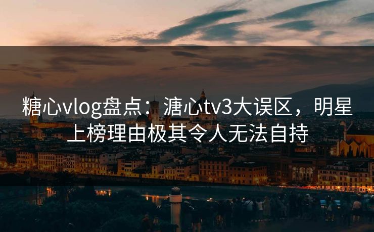 糖心vlog盘点：溏心tv3大误区，明星上榜理由极其令人无法自持