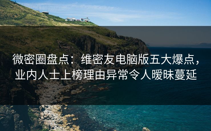 微密圈盘点：维密友电脑版五大爆点，业内人士上榜理由异常令人暧昧蔓延