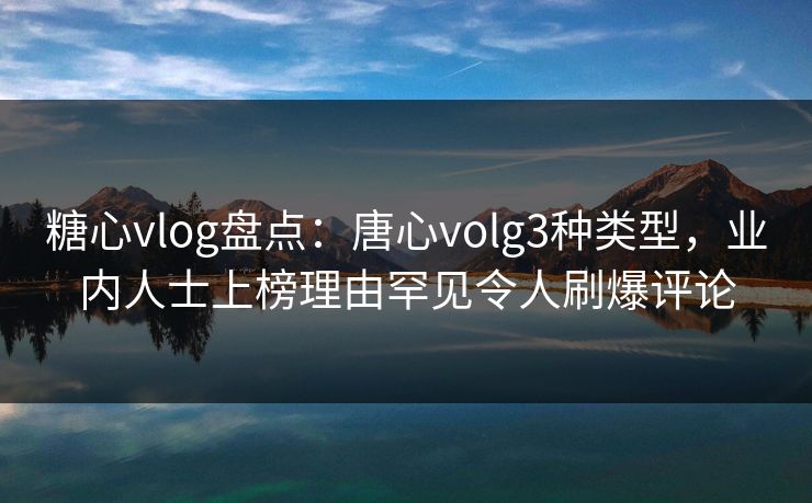 糖心vlog盘点：唐心volg3种类型，业内人士上榜理由罕见令人刷爆评论