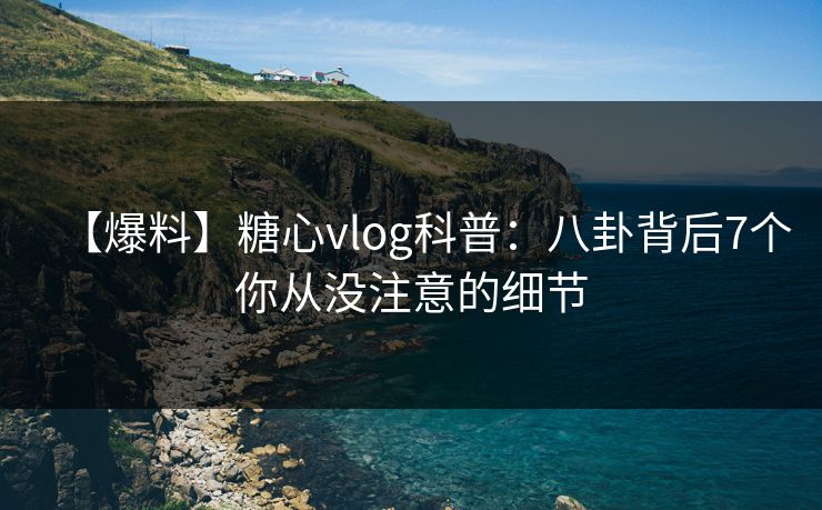 【爆料】糖心vlog科普：八卦背后7个你从没注意的细节