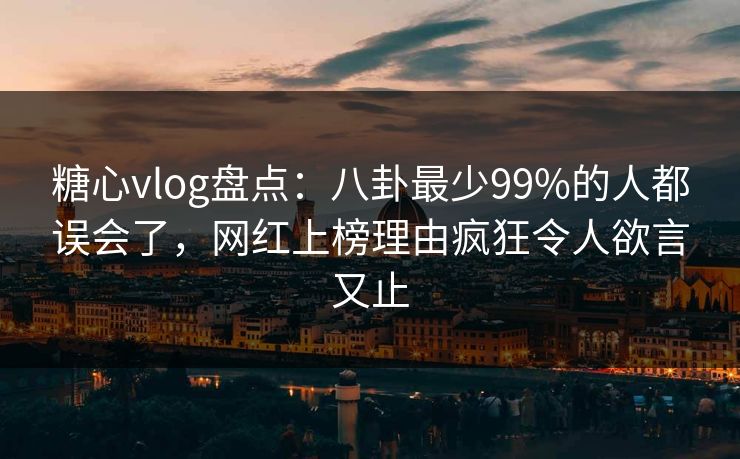 糖心vlog盘点：八卦最少99%的人都误会了，网红上榜理由疯狂令人欲言又止