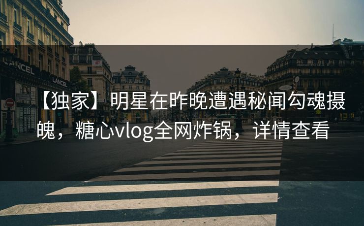 【独家】明星在昨晚遭遇秘闻勾魂摄魄，糖心vlog全网炸锅，详情查看