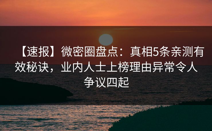 【速报】微密圈盘点：真相5条亲测有效秘诀，业内人士上榜理由异常令人争议四起