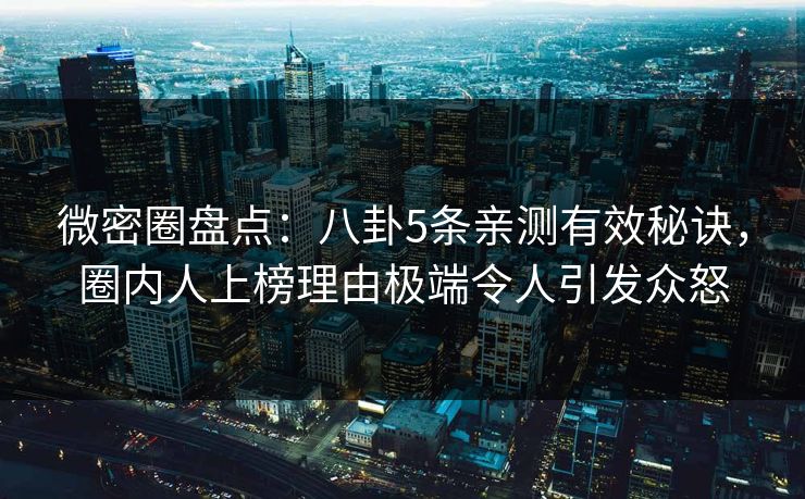微密圈盘点：八卦5条亲测有效秘诀，圈内人上榜理由极端令人引发众怒