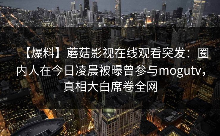 【爆料】蘑菇影视在线观看突发：圈内人在今日凌晨被曝曾参与mogutv，真相大白席卷全网