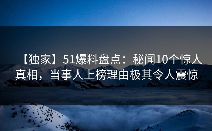 【独家】51爆料盘点：秘闻10个惊人真相，当事人上榜理由极其令人震惊