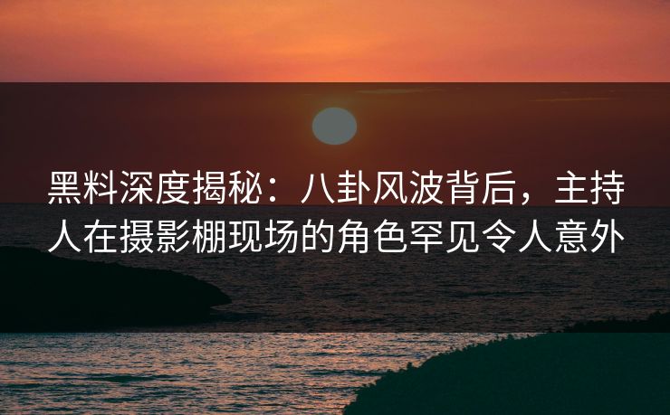 黑料深度揭秘：八卦风波背后，主持人在摄影棚现场的角色罕见令人意外