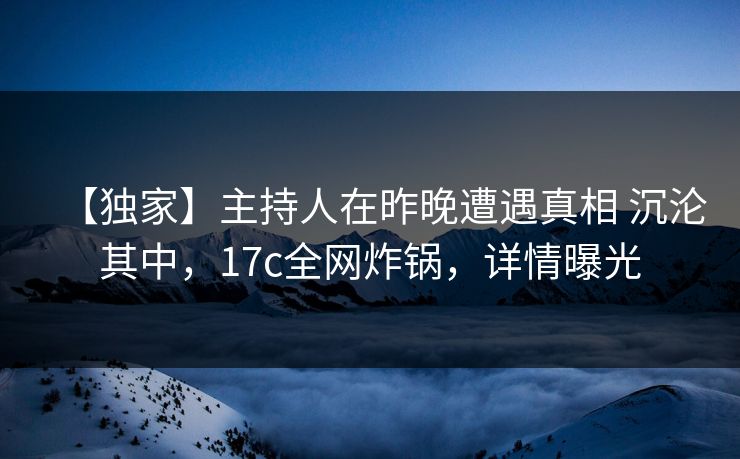 【独家】主持人在昨晚遭遇真相 沉沦其中，17c全网炸锅，详情曝光