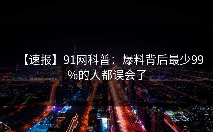 【速报】91网科普：爆料背后最少99%的人都误会了