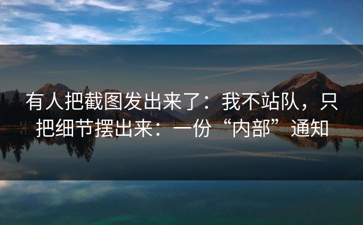 有人把截图发出来了：我不站队，只把细节摆出来：一份“内部”通知