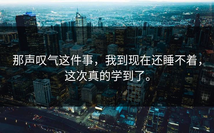 那声叹气这件事，我到现在还睡不着，这次真的学到了。
