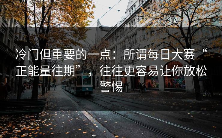 冷门但重要的一点：所谓每日大赛“正能量往期”，往往更容易让你放松警惕