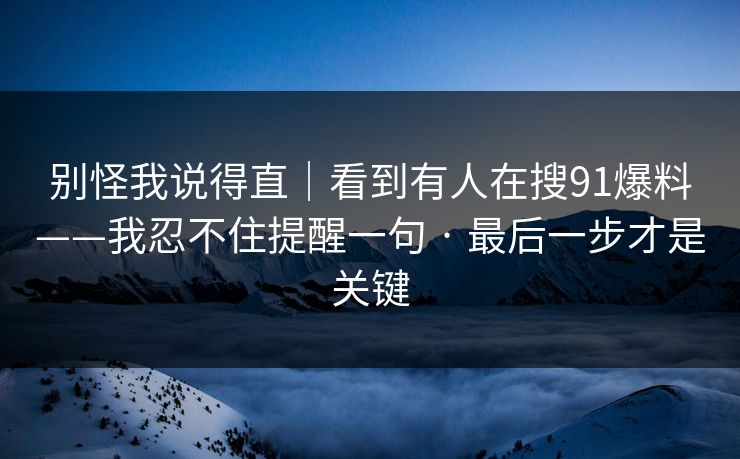 别怪我说得直｜看到有人在搜91爆料——我忍不住提醒一句 · 最后一步才是关键