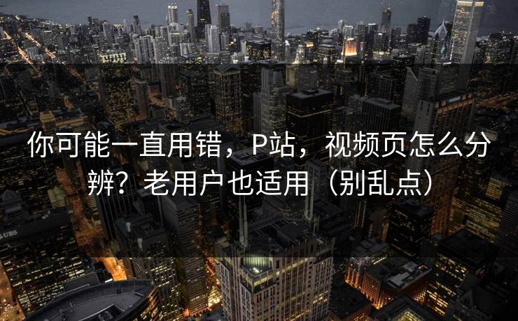 你可能一直用错，P站，视频页怎么分辨？老用户也适用（别乱点）