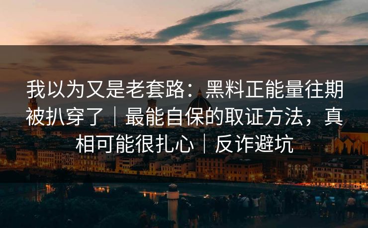 我以为又是老套路：黑料正能量往期被扒穿了｜最能自保的取证方法，真相可能很扎心｜反诈避坑