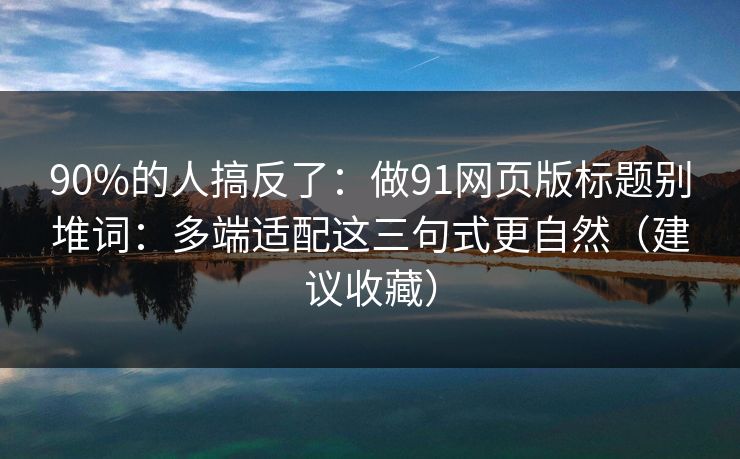 90%的人搞反了：做91网页版标题别堆词：多端适配这三句式更自然（建议收藏）