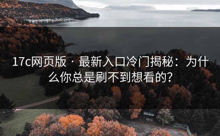 17c网页版 · 最新入口冷门揭秘：为什么你总是刷不到想看的？