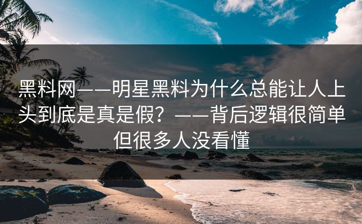黑料网——明星黑料为什么总能让人上头到底是真是假？——背后逻辑很简单但很多人没看懂