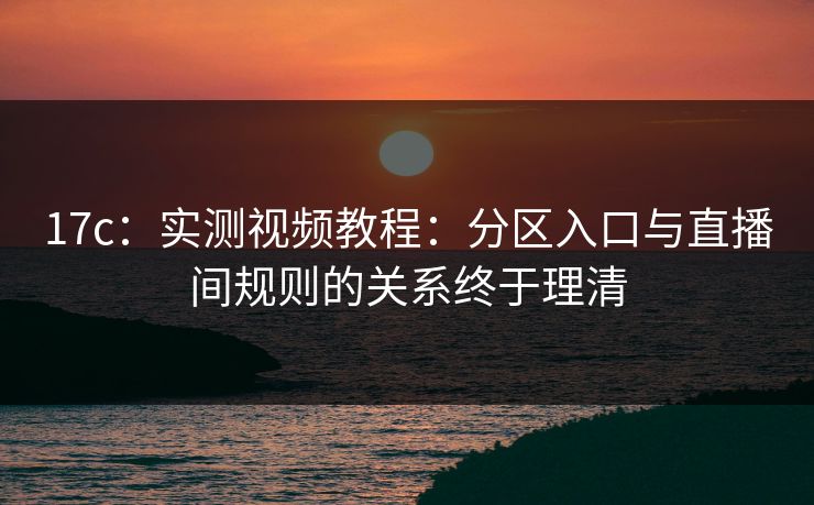 17c：实测视频教程：分区入口与直播间规则的关系终于理清