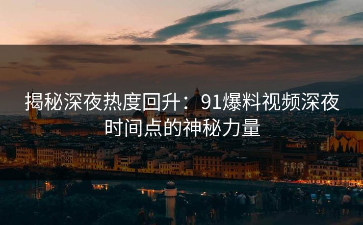 揭秘深夜热度回升：91爆料视频深夜时间点的神秘力量
