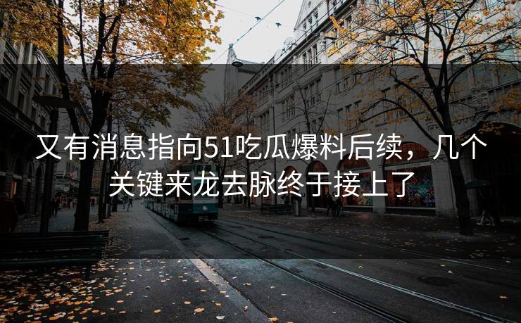 又有消息指向51吃瓜爆料后续，几个关键来龙去脉终于接上了