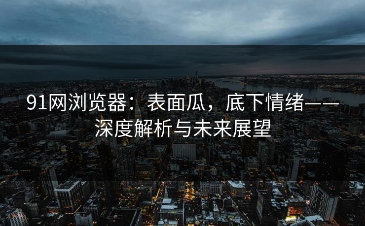 91网浏览器：表面瓜，底下情绪——深度解析与未来展望