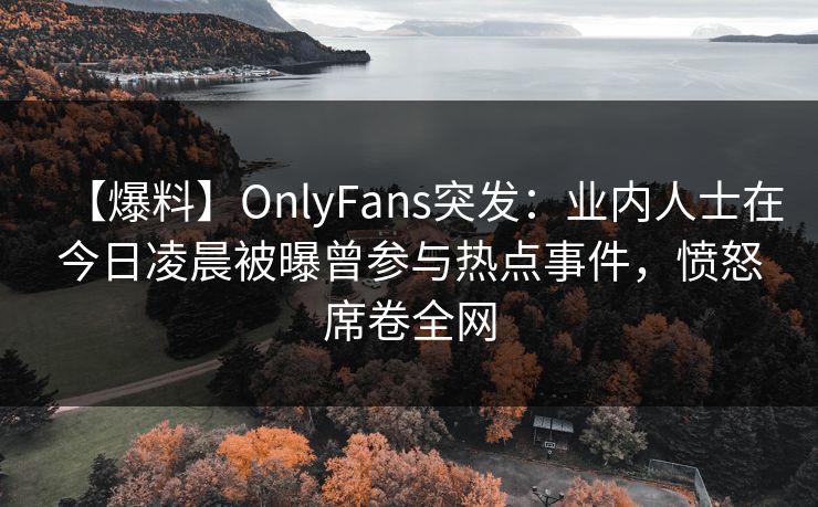 【爆料】OnlyFans突发:业内人士在今日凌晨被曝曾参与热点事件,愤怒席卷全网 【爆料】OnlyFans突发:业内人士在今日凌晨被曝曾参与热点事件,愤怒席卷全网