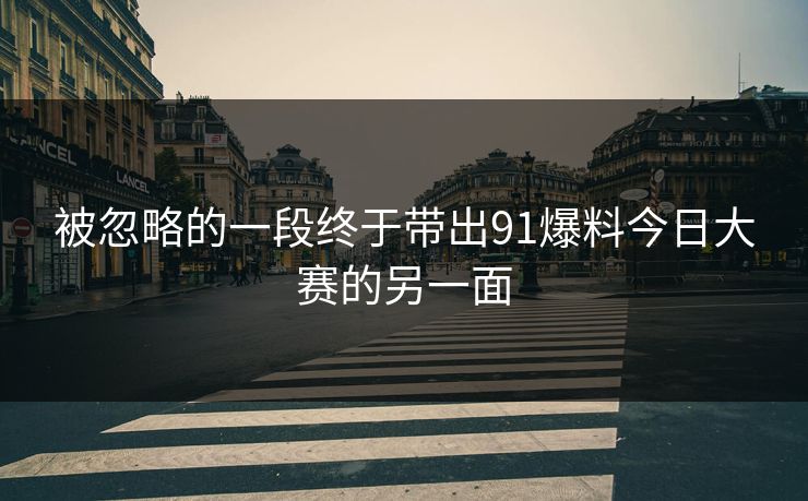 被忽略的一段终于带出91爆料今日大赛的另一面